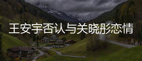 凭空宇否追责情关晓彤恋捏造 将王安认与
