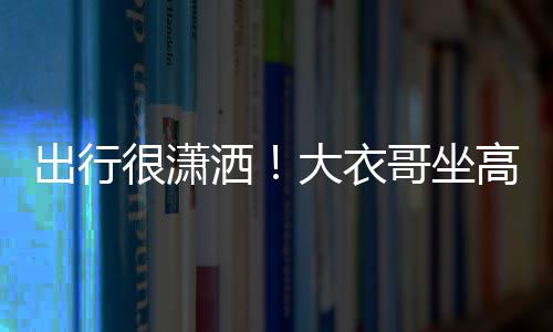 座 3助大衣很潇理相哥坐高铁伴出行洒商务身边