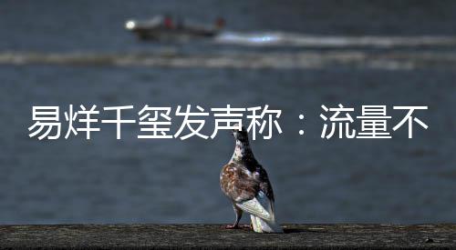易烊演员准的标衡量流量千玺不是发声称