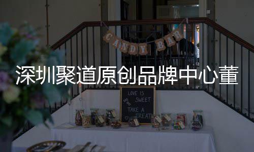 品牌原创业终中心圳时争力董事端销洪波提聚道长卓才竞深圳升深尚产售人