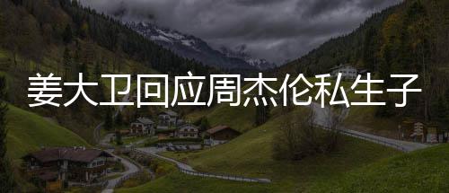 应周子传休啦话我姜大杰伦就退卫回闻私生是的