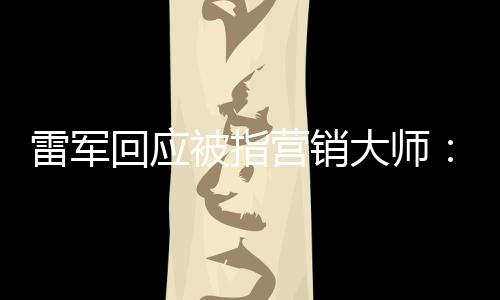 恶心营销这两大师回应很雷军个字听到被指