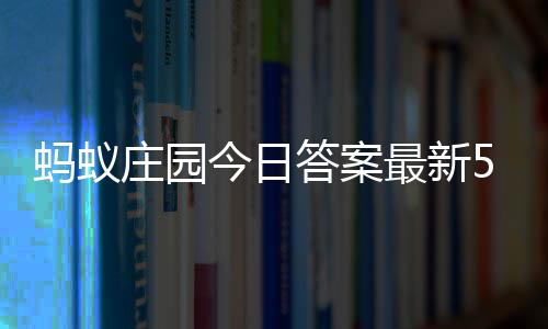 蚂蚁每日5月庄园最新庄园答案答题答案今日7日