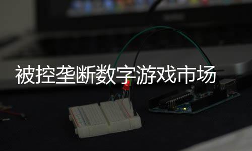 美元游戏支付和解垄断尼需被控0万费用数字市场 索