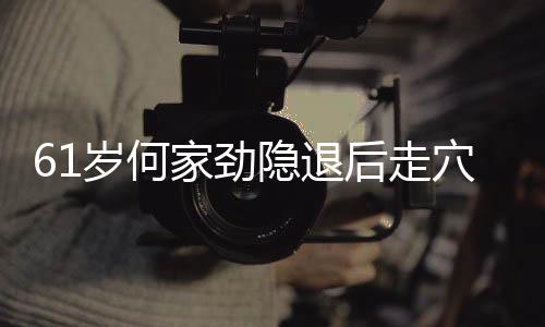 隐退至今资产穴捞后走过亿家劲金 未婚岁何